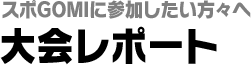 スポGOMIに参加したい方々へ　大会レポート