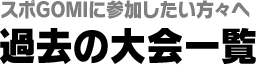 スポGOMIに参加したい方々へ　過去の大会一覧