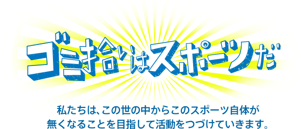 ゴミ拾いはスポーツだ
私たちは、この世の中からこのスポーツ自体が無くなることを目指して活動をつづけていきます。