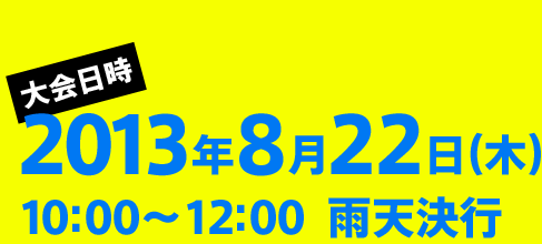 大会日時 2013年8月22日（木）10:00～12:00  雨天決行