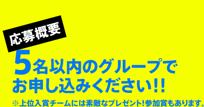 応募概要 5名以内のグループでお申し込みください！！ ※上位入賞チームには素敵なプレゼント！参加賞もあります。